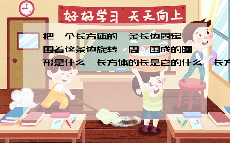 把一个长方体的一条长边固定,围着这条边旋转一周,围成的图形是什么,长方体的长是它的什么,长方体的宽是啥