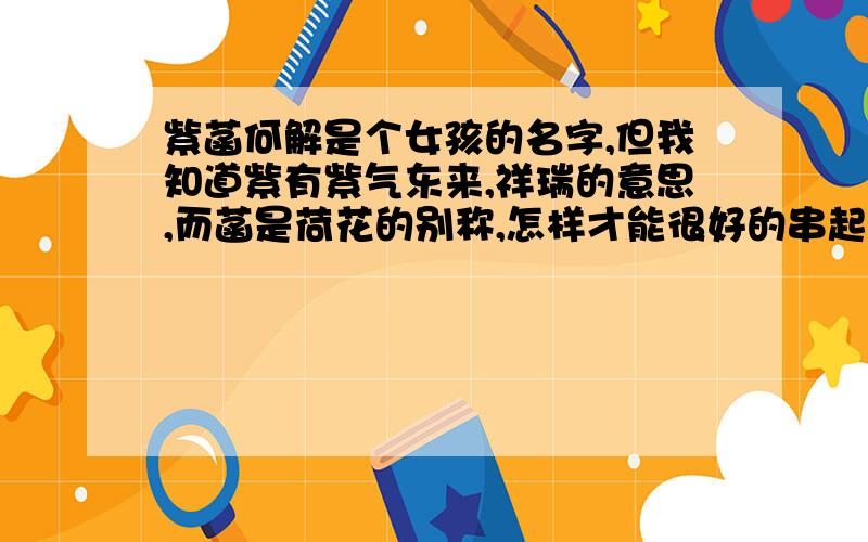 紫菡何解是个女孩的名字,但我知道紫有紫气东来,祥瑞的意思,而菡是荷花的别称,怎样才能很好的串起来,比较有内涵,有文采深度点,求各位大侠指教,