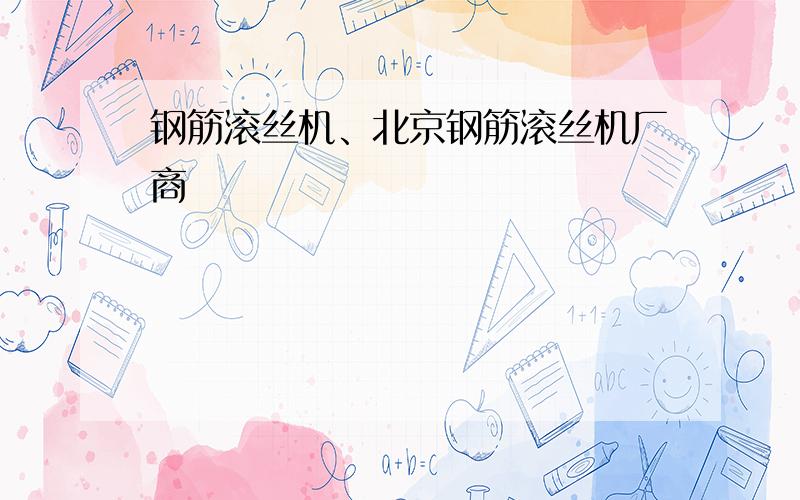 钢筋滚丝机、北京钢筋滚丝机厂商