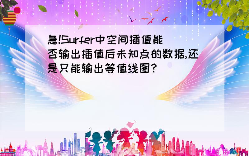 急!Surfer中空间插值能否输出插值后未知点的数据,还是只能输出等值线图?