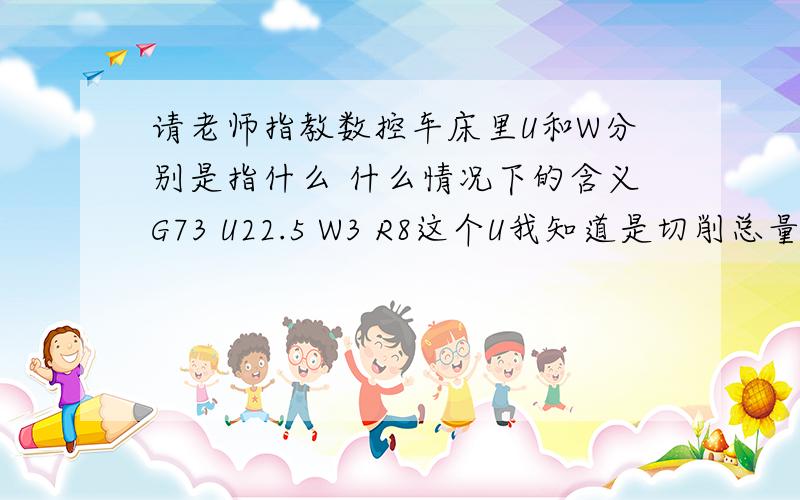 请老师指教数控车床里U和W分别是指什么 什么情况下的含义G73 U22.5 W3 R8这个U我知道是切削总量 N2 X41 W-3 F0.3