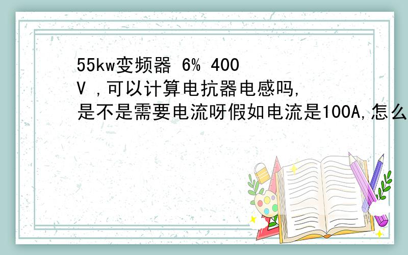 55kw变频器 6% 400V ,可以计算电抗器电感吗,是不是需要电流呀假如电流是100A,怎么知道它的压降与电感?