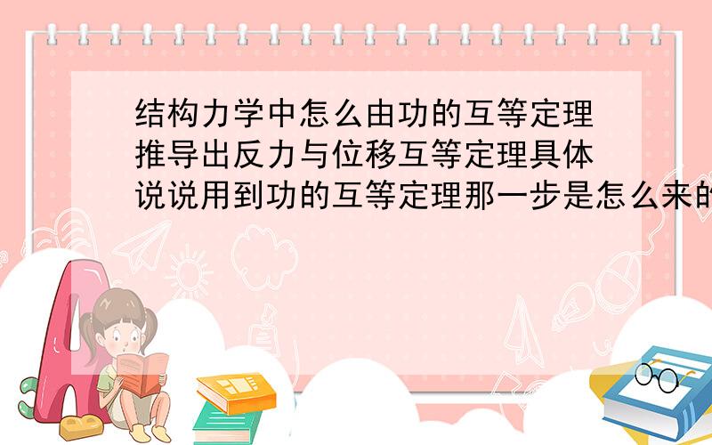 结构力学中怎么由功的互等定理推导出反力与位移互等定理具体说说用到功的互等定理那一步是怎么来的