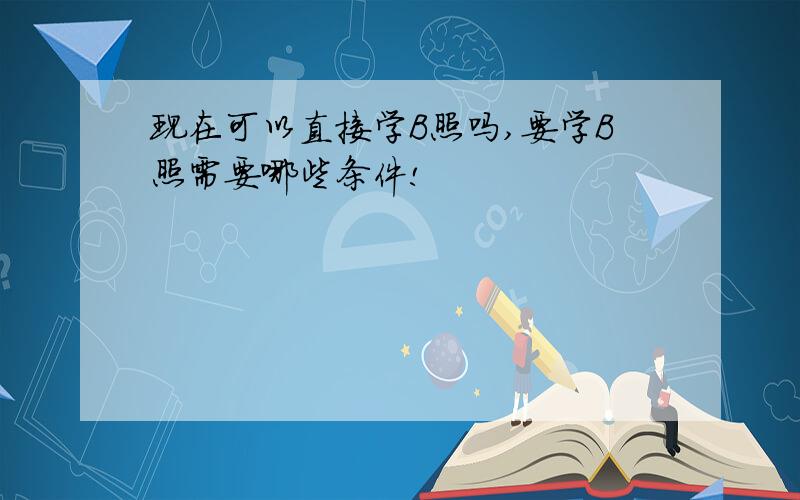 现在可以直接学B照吗,要学B照需要哪些条件!