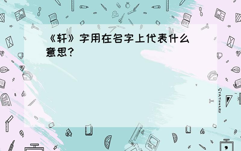 《轩》字用在名字上代表什么 意思?