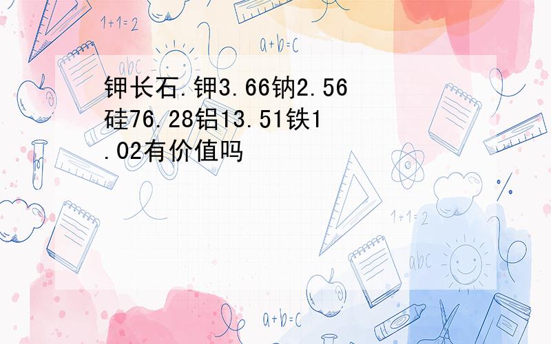 钾长石.钾3.66钠2.56硅76.28铝13.51铁1.02有价值吗