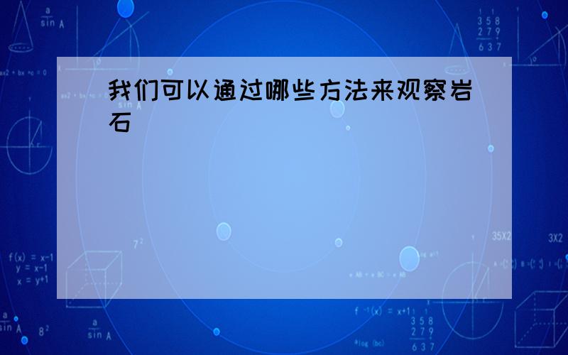 我们可以通过哪些方法来观察岩石