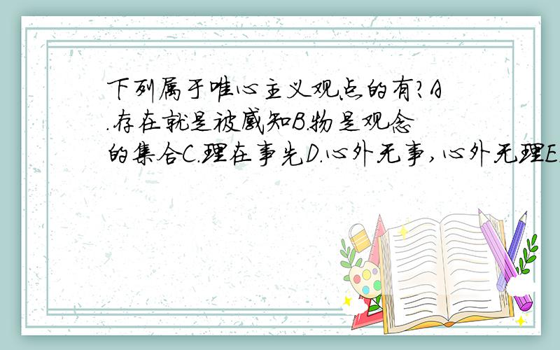 下列属于唯心主义观点的有?A.存在就是被感知B.物是观念的集合C.理在事先D.心外无事,心外无理E.万物在我心中