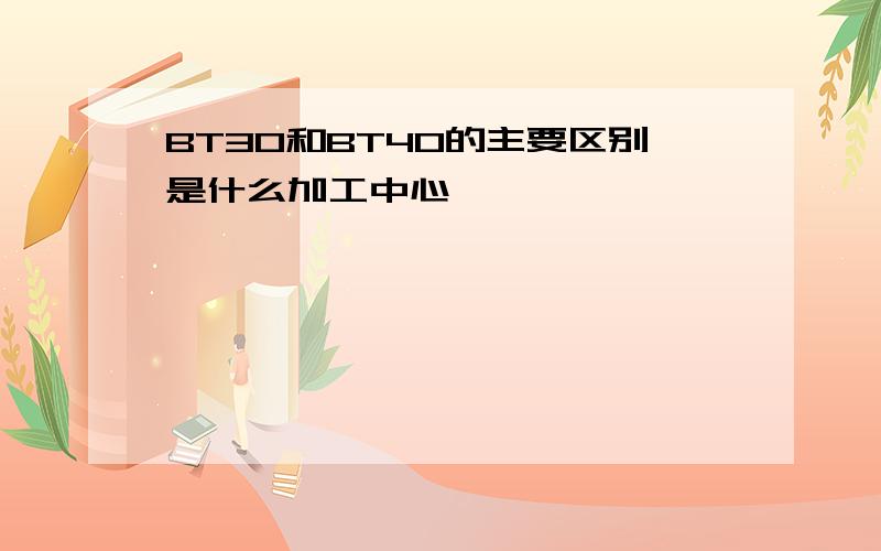 BT30和BT40的主要区别是什么加工中心