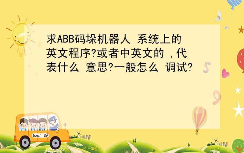 求ABB码垛机器人 系统上的英文程序?或者中英文的 ,代表什么 意思?一般怎么 调试?