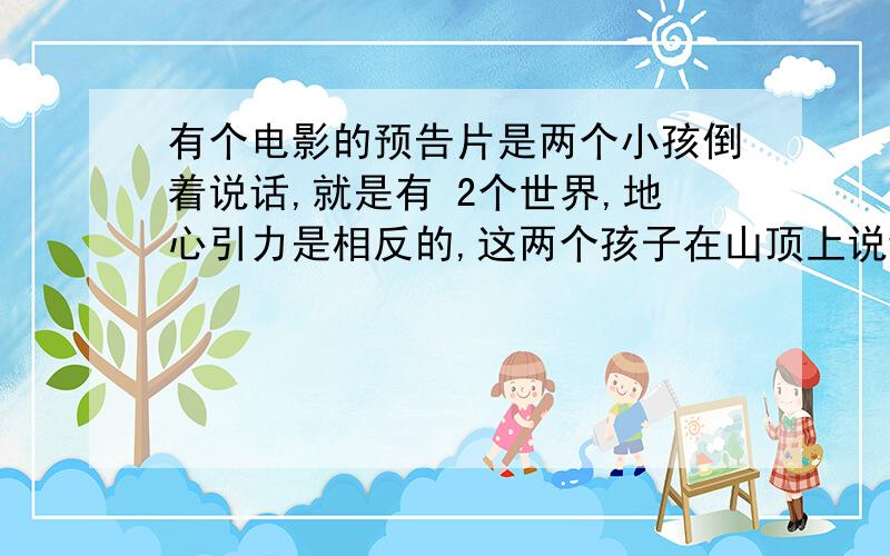 有个电影的预告片是两个小孩倒着说话,就是有 2个世界,地心引力是相反的,这两个孩子在山顶上说话