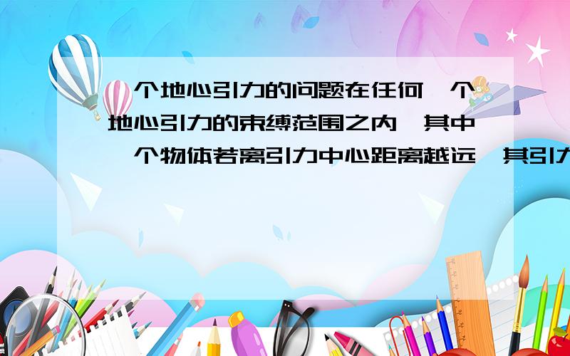 一个地心引力的问题在任何一个地心引力的束缚范围之内,其中一个物体若离引力中心距离越远,其引力作用是否更为明显?另外，宇宙膨胀的速度会随时间发生变化，这与引力有关。万有引力