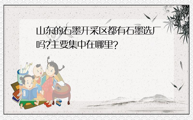 山东的石墨开采区都有石墨选厂吗?主要集中在哪里?