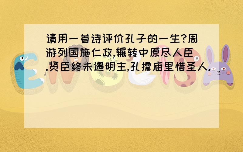 请用一首诗评价孔子的一生?周游列国施仁政,辗转中原尽人臣.贤臣终未遇明主,孔儒庙里惜圣人.