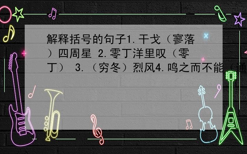 解释括号的句子1.干戈（寥落）四周星 2.零丁洋里叹（零丁） 3.（穷冬）烈风4.鸣之而不能（通其意）5.忘怀得失,以此（自终）6.因（以为）号焉7.（经纶）世务者 8.好鸟（相鸣）9.毎（假借）