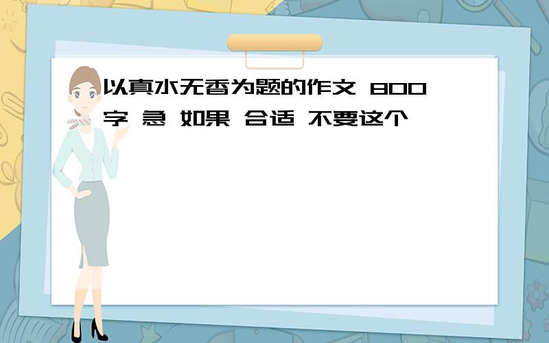 以真水无香为题的作文 800字 急 如果 合适 不要这个