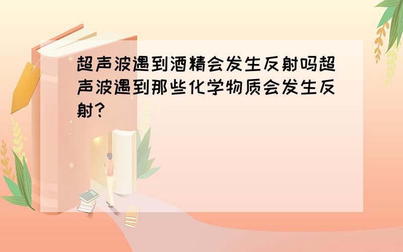 超声波遇到酒精会发生反射吗超声波遇到那些化学物质会发生反射?