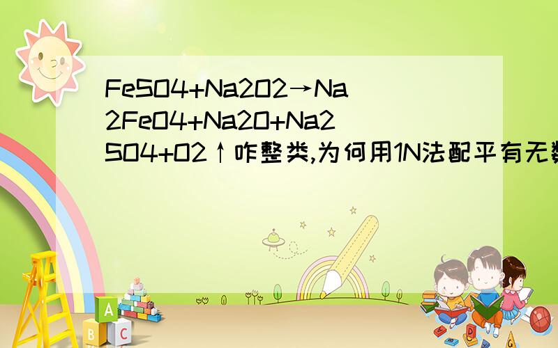 FeSO4+Na2O2→Na2FeO4+Na2O+Na2SO4+O2↑咋整类,为何用1N法配平有无数种啊