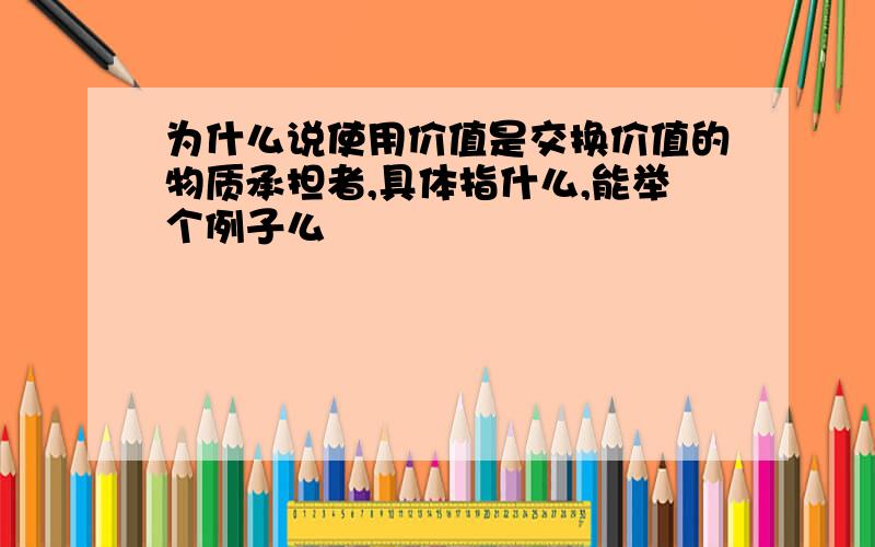 为什么说使用价值是交换价值的物质承担者,具体指什么,能举个例子么