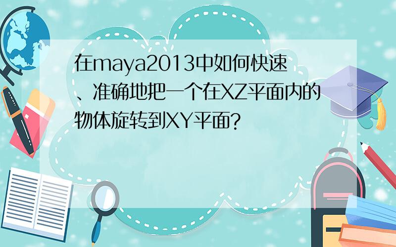 在maya2013中如何快速、准确地把一个在XZ平面内的物体旋转到XY平面?