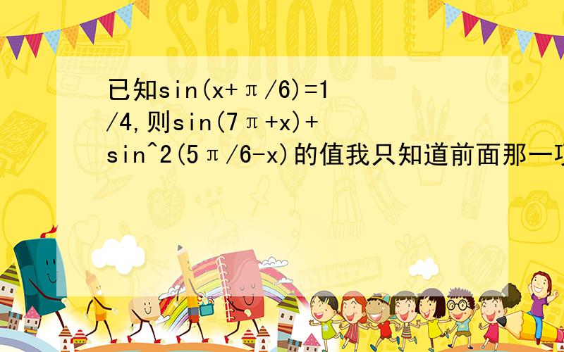 已知sin(x+π/6)=1/4,则sin(7π+x)+sin^2(5π/6-x)的值我只知道前面那一项等于1/4,后面的就不知道怎么算了~前面一项题目应该是：sin(7π/6+X) 抱歉打错了- -