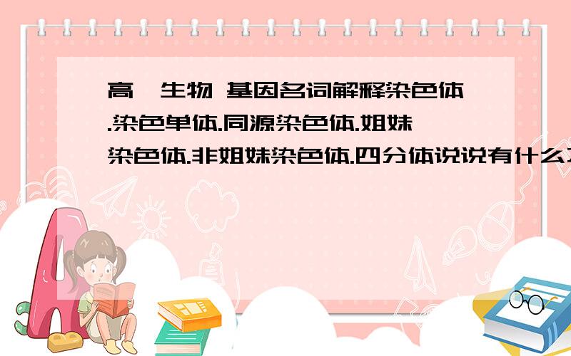 高一生物 基因名词解释染色体.染色单体.同源染色体.姐妹染色体.非姐妹染色体.四分体说说有什么不同!比人同源染色体的组成.颜色.大小.形状的不同==