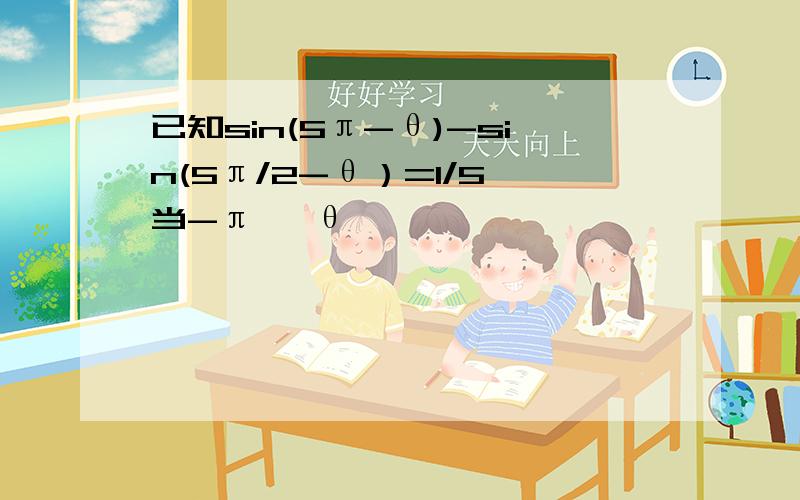 已知sin(5π-θ)-sin(5π/2-θ）=1/5 当-π< θ