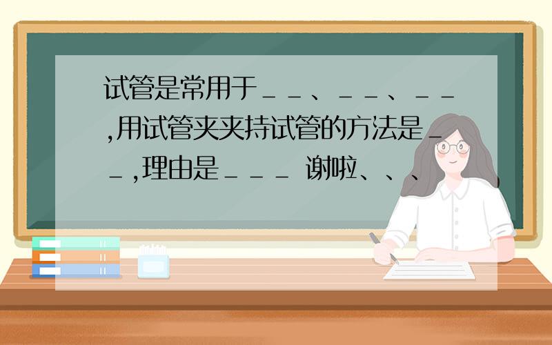 试管是常用于＿＿、＿＿、＿＿,用试管夹夹持试管的方法是＿＿,理由是＿＿＿ 谢啦、、、