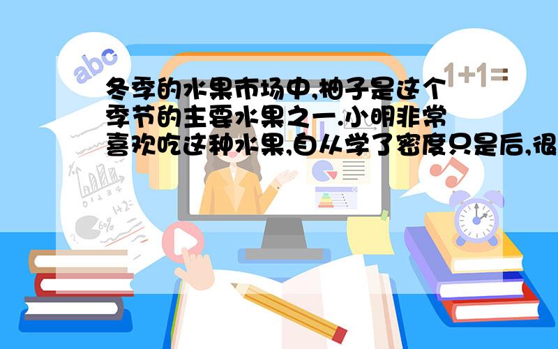 冬季的水果市场中,柚子是这个季节的主要水果之一.小明非常喜欢吃这种水果,自从学了密度只是后,很想知道柚子的密度有多大,于是他利用家中的器材（电子秤、柚子、水桶、细绳、水、记