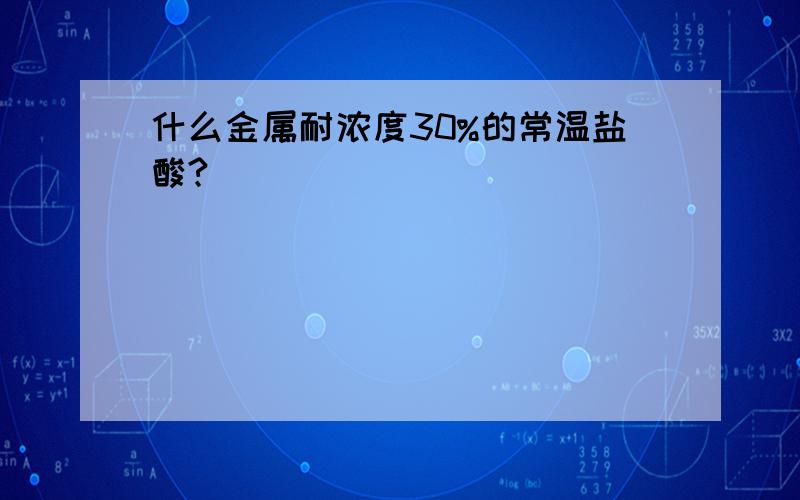 什么金属耐浓度30%的常温盐酸?