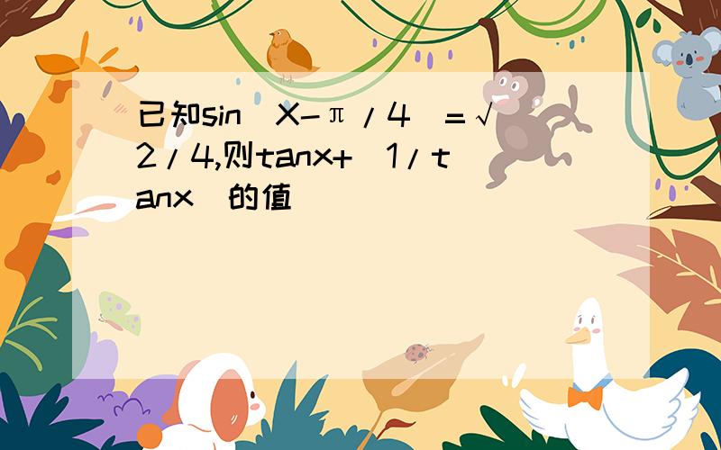 已知sin(X-π/4）=√2/4,则tanx+（1/tanx）的值