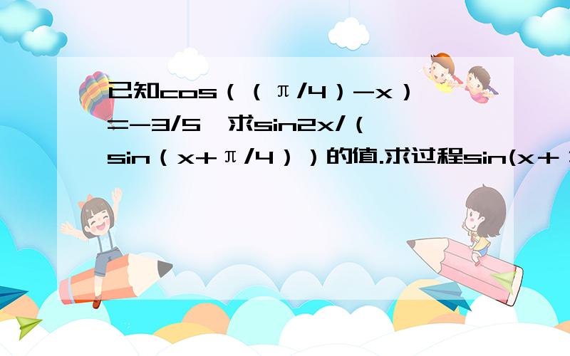 已知cos（（π/4）-x）=-3/5,求sin2x/（sin（x+π/4））的值.求过程sin(x＋π/4)=cos(π/4－x)=－3/5怎么得出来的啊？