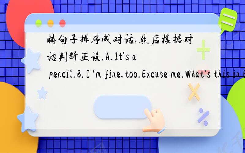 将句子排序成对话,然后根据对话判断正误.A.It's a pencil.B.I‘m fine,too.Excuse me.What's this in English?C.I'm fine,thanks.And you?D.My name's Linda.How are you today,Miss Liu!E.You're welcome.F.Good morning!What's your name?G.Good m