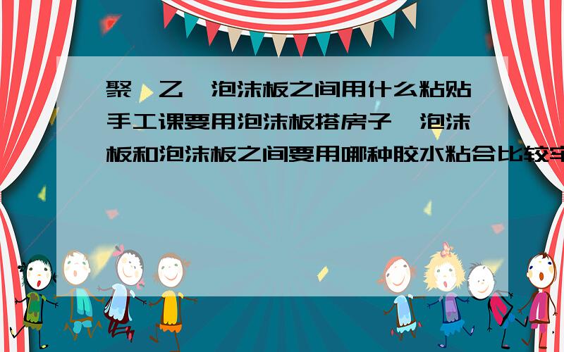 聚苯乙烯泡沫板之间用什么粘贴手工课要用泡沫板搭房子,泡沫板和泡沫板之间要用哪种胶水粘合比较牢固?