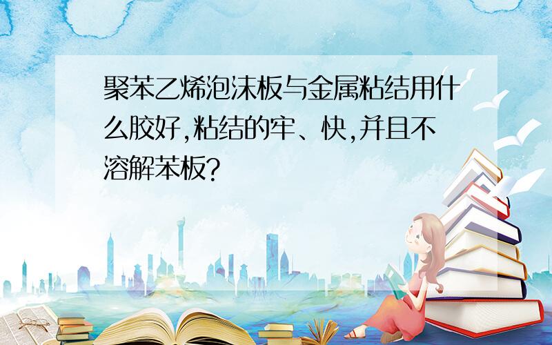 聚苯乙烯泡沫板与金属粘结用什么胶好,粘结的牢、快,并且不溶解苯板?