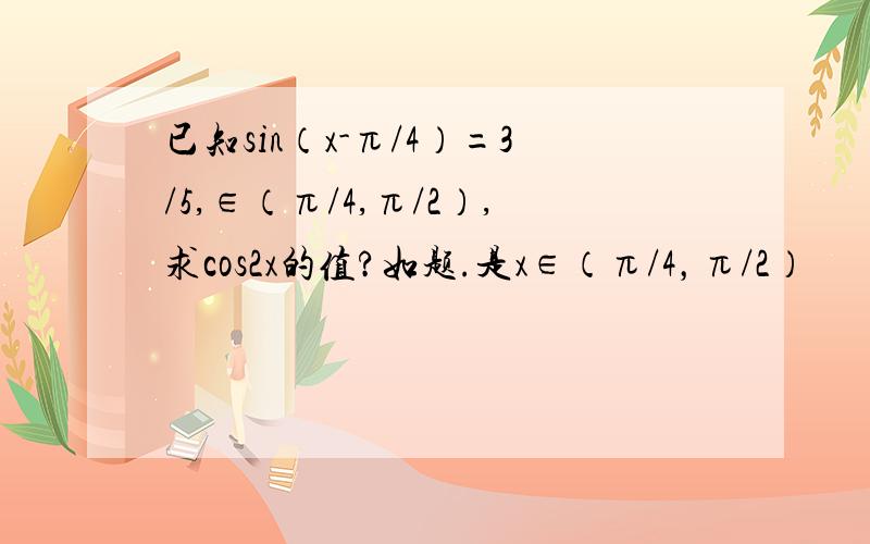 已知sin（x-π/4）=3/5,∈（π/4,π/2）,求cos2x的值?如题.是x∈（π/4，π/2）