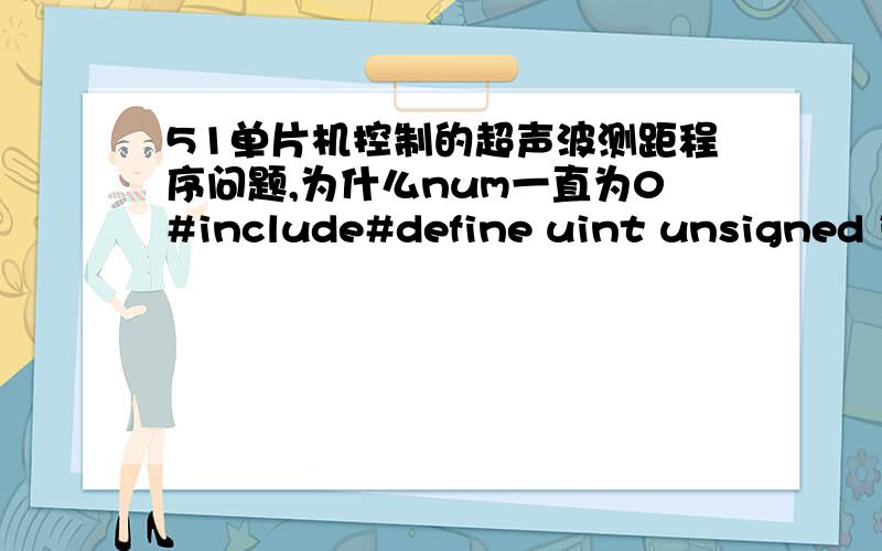 51单片机控制的超声波测距程序问题,为什么num一直为0#include#define uint unsigned intsbit RST= P1^1;sbit start=P1^2;sbit Pled1= P2^0;sbit Pled2= P2^1;uint num;\x05\x05\x05\x05 //num一个数值代表0.05msvoid DetectScanf();void mai