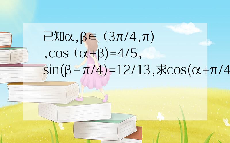 已知α,β∈（3π/4,π),cos（α+β)=4/5,sin(β-π/4)=12/13,求cos(α+π/4)