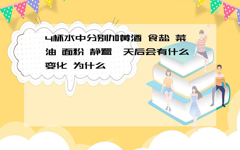 4杯水中分别加黄酒 食盐 菜油 面粉 静置一天后会有什么变化 为什么