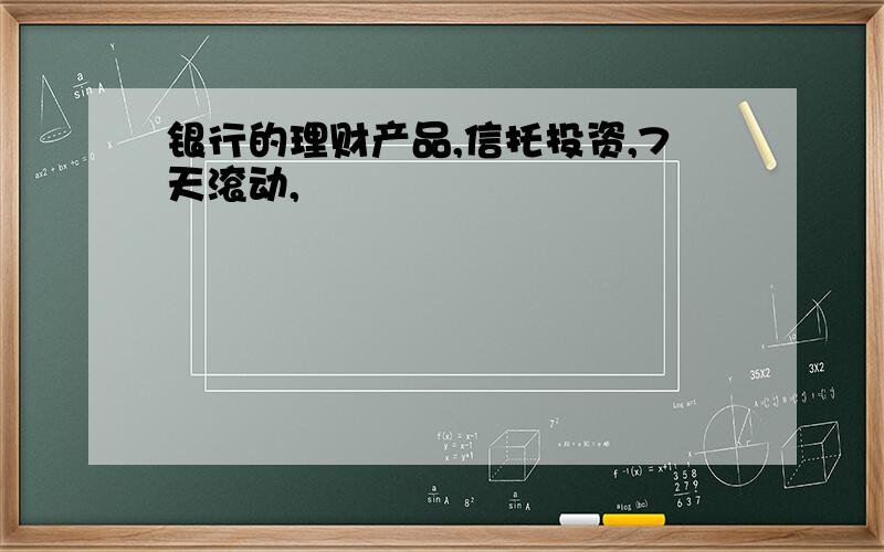 银行的理财产品,信托投资,7天滚动,