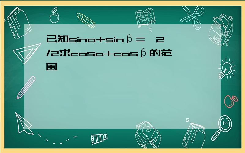 已知sina+sinβ=√2/2求cosa+cosβ的范围