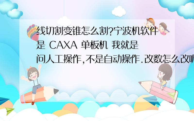 线切割变锥怎么割?宁波机软件是 CAXA 单板机 我就是问人工操作,不是自动操作.改数怎么改呢?