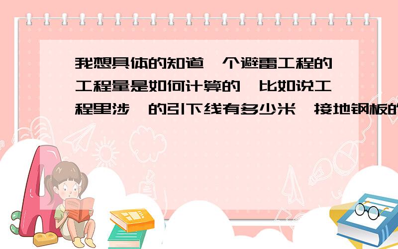 我想具体的知道一个避雷工程的工程量是如何计算的,比如说工程里涉汲的引下线有多少米,接地钢板的长度,