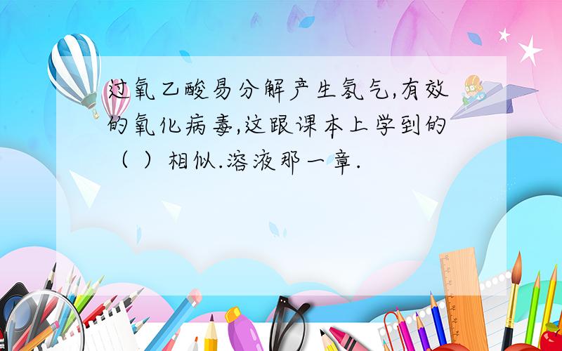 过氧乙酸易分解产生氢气,有效的氧化病毒,这跟课本上学到的（ ）相似.溶液那一章.