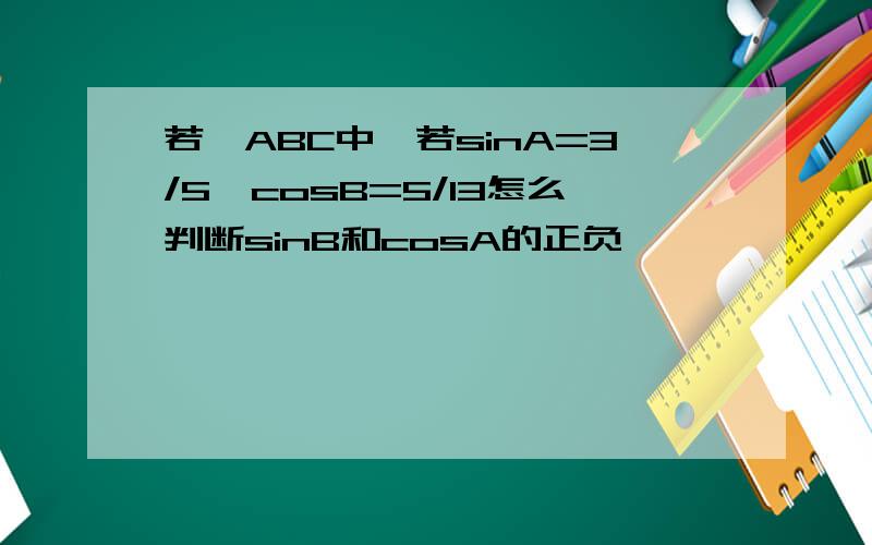 若△ABC中,若sinA=3/5,cosB=5/13怎么判断sinB和cosA的正负