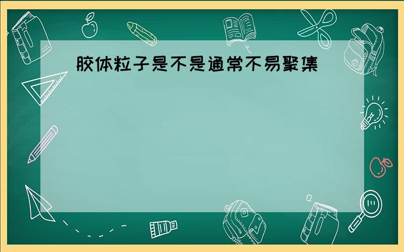 胶体粒子是不是通常不易聚集