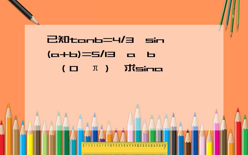 已知tanb=4/3,sin(a+b)=5/13,a,b∈（0,π）,求sina