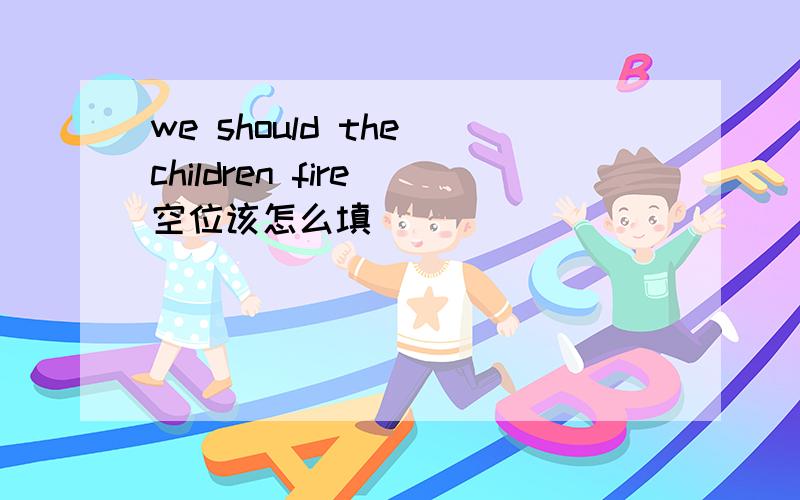 we should the children fire 空位该怎么填