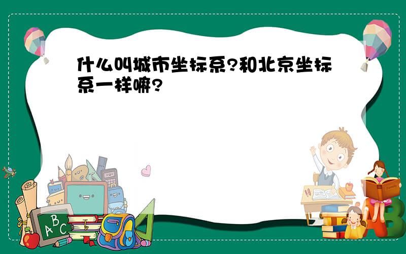 什么叫城市坐标系?和北京坐标系一样嘛?