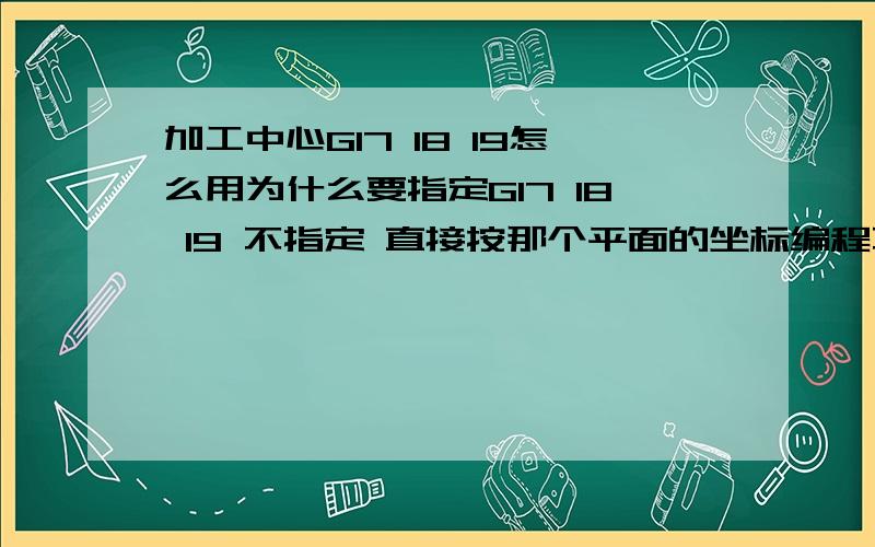 加工中心G17 18 19怎么用为什么要指定G17 18 19 不指定 直接按那个平面的坐标编程不行吗?就是比如我编辑G18平面的圆弧 就直接G02X..Z...这样不就行了吗 为什么还要在程序里加入G18这个指令.我的